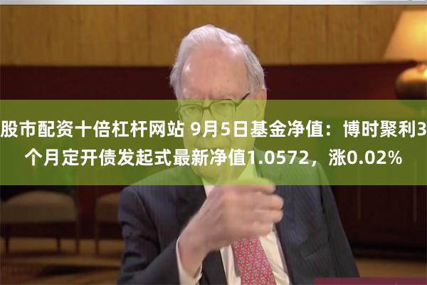 股市配资十倍杠杆网站 9月5日基金净值：博时聚利3个月定开债发起式最新净值1.0572，涨0.02%