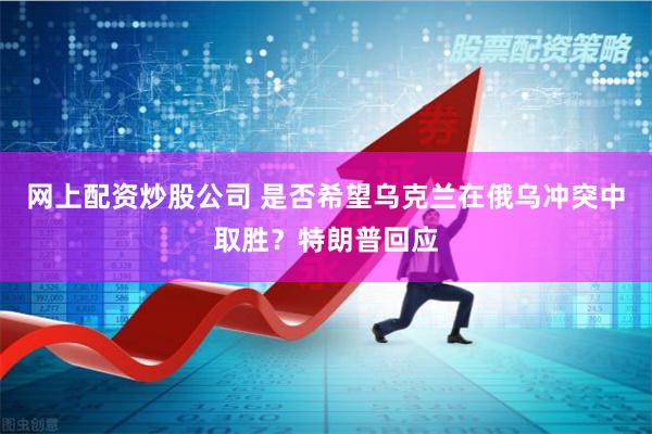 网上配资炒股公司 是否希望乌克兰在俄乌冲突中取胜？特朗普回应