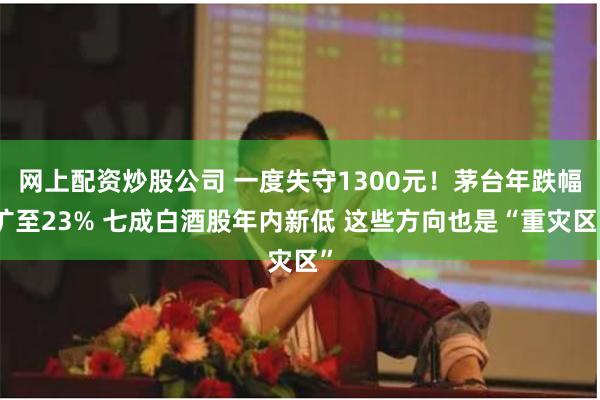 网上配资炒股公司 一度失守1300元！茅台年跌幅扩至23% 七成白酒股年内新低 这些方向也是“重灾区”