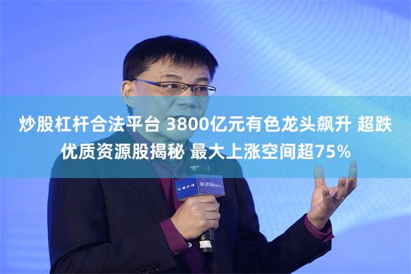 炒股杠杆合法平台 3800亿元有色龙头飙升 超跌优质资源股揭秘 最大上涨空间超75%