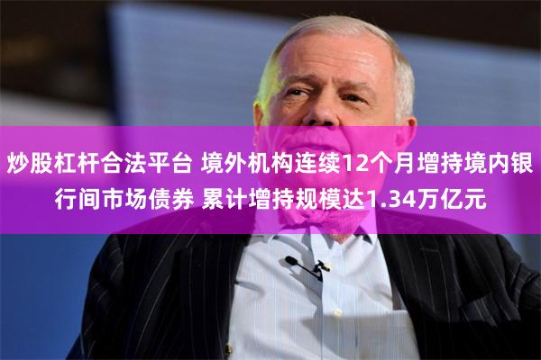 炒股杠杆合法平台 境外机构连续12个月增持境内银行间市场债券 累计增持规模达1.34万亿元