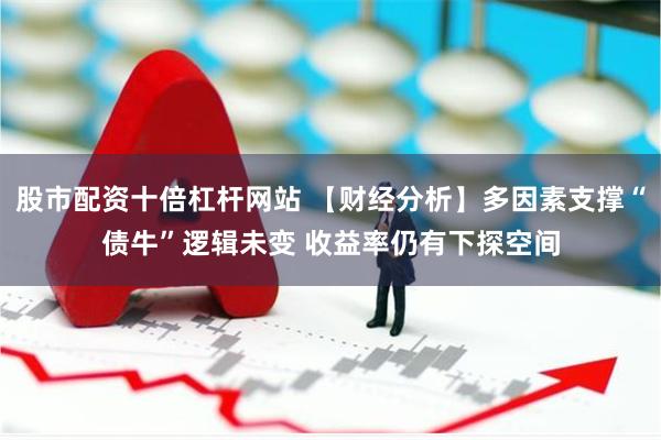 股市配资十倍杠杆网站 【财经分析】多因素支撑“债牛”逻辑未变 收益率仍有下探空间