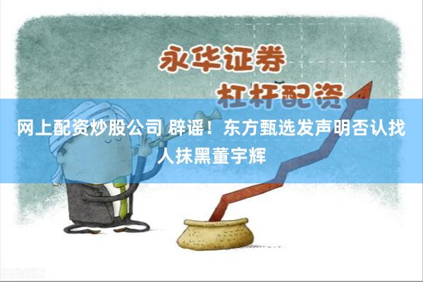 网上配资炒股公司 辟谣！东方甄选发声明否认找人抹黑董宇辉