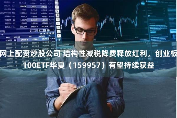 网上配资炒股公司 结构性减税降费释放红利，创业板100ETF华夏（159957）有望持续获益