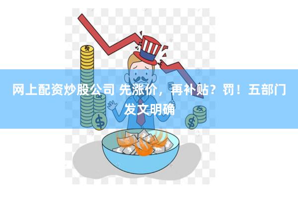 网上配资炒股公司 先涨价，再补贴？罚！五部门发文明确