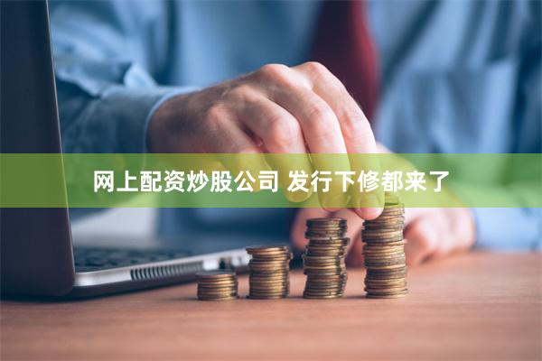 网上配资炒股公司 发行下修都来了