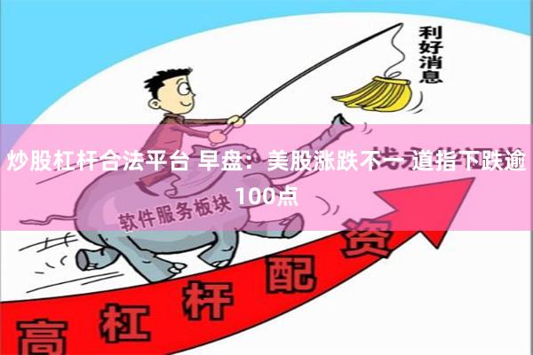 炒股杠杆合法平台 早盘：美股涨跌不一 道指下跌逾100点