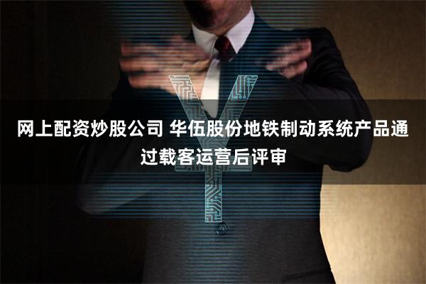 网上配资炒股公司 华伍股份地铁制动系统产品通过载客运营后评审