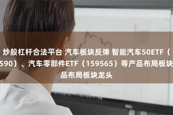 炒股杠杆合法平台 汽车板块反弹 智能汽车50ETF（516590）、汽车零部件ETF（159565）等产品布局板块龙头