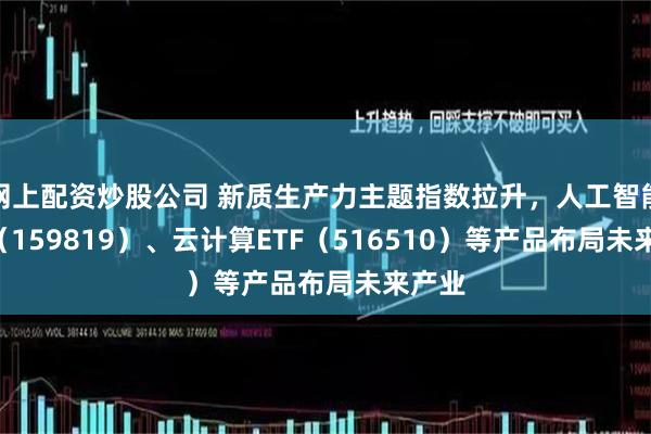 网上配资炒股公司 新质生产力主题指数拉升，人工智能ETF（159819）、云计算ETF（516510）等产品布局未来产业