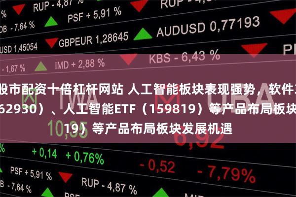 股市配资十倍杠杆网站 人工智能板块表现强势，软件30ETF（562930）、人工智能ETF（159819）等产品布局板块发展机遇