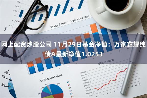 网上配资炒股公司 11月29日基金净值：万家鑫耀纯债A最新净值1.0253