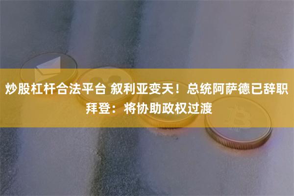 炒股杠杆合法平台 叙利亚变天！总统阿萨德已辞职 拜登：将协助政权过渡