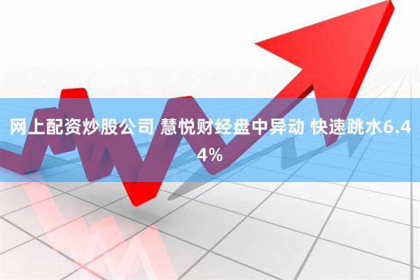 网上配资炒股公司 慧悦财经盘中异动 快速跳水6.44%