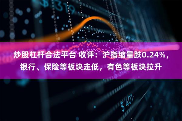 炒股杠杆合法平台 收评：沪指缩量跌0.24%，银行、保险等板块走低，有色等板块拉升