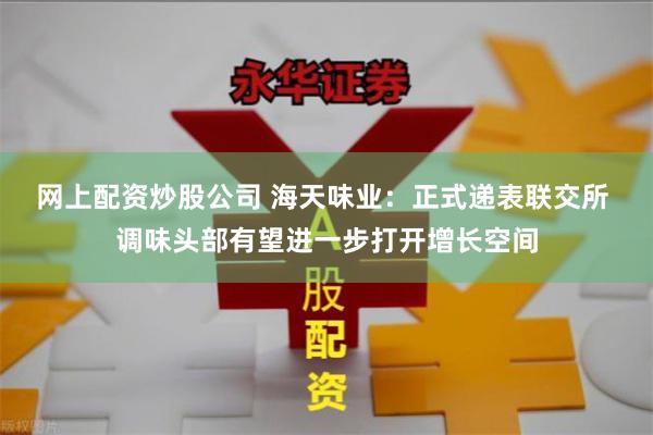网上配资炒股公司 海天味业：正式递表联交所 调味头部有望进一步打开增长空间