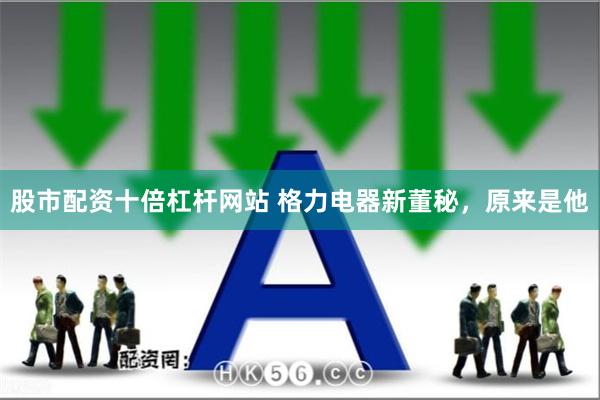 股市配资十倍杠杆网站 格力电器新董秘，原来是他