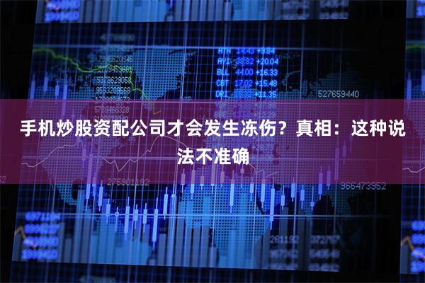 手机炒股资配公司才会发生冻伤？　　真相：这种说法不准确