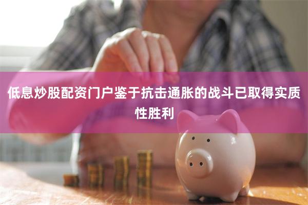 低息炒股配资门户鉴于抗击通胀的战斗已取得实质性胜利
