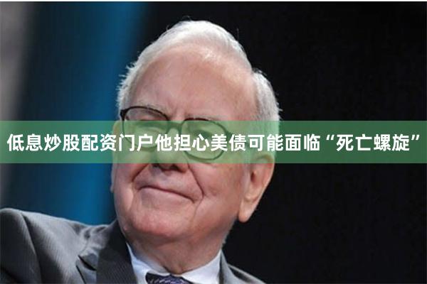 低息炒股配资门户他担心美债可能面临“死亡螺旋”