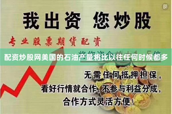 配资炒股网美国的石油产量将比以往任何时候都多