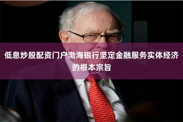 低息炒股配资门户渤海银行坚定金融服务实体经济的根本宗旨