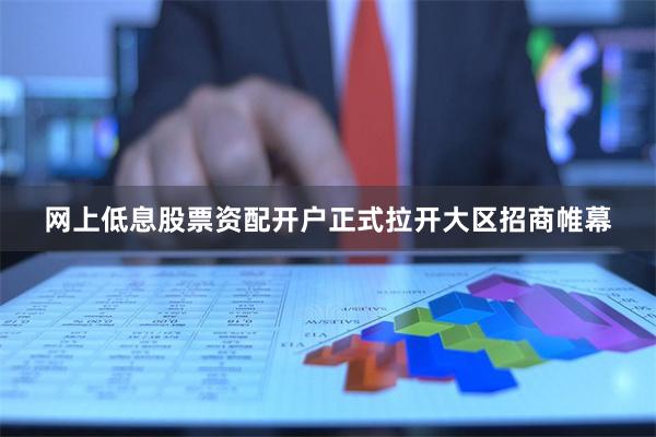 网上低息股票资配开户正式拉开大区招商帷幕