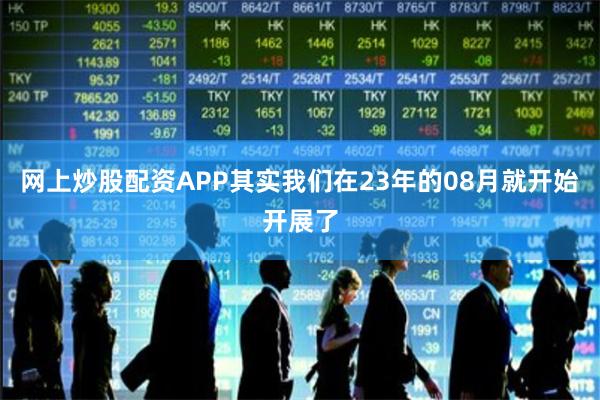 网上炒股配资APP其实我们在23年的08月就开始开展了