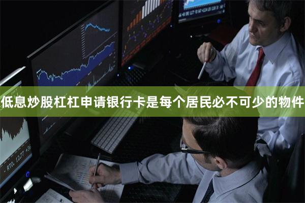 低息炒股杠杠申请银行卡是每个居民必不可少的物件