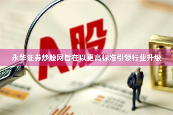 永华证券炒股网旨在以更高标准引领行业升级