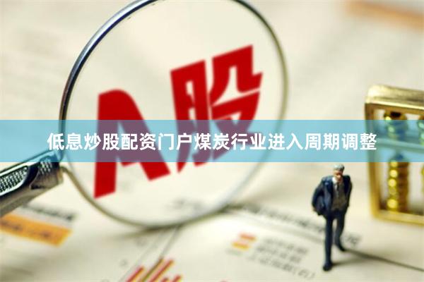 低息炒股配资门户煤炭行业进入周期调整