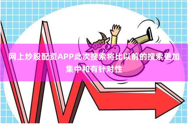 网上炒股配资APP此次搜索将比以前的搜索更加集中和有针对性
