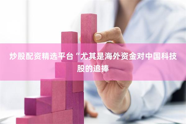 炒股配资精选平台　　“尤其是海外资金对中国科技股的追捧