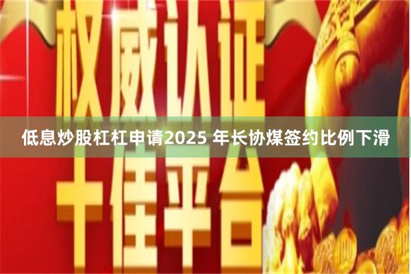 低息炒股杠杠申请2025 年长协煤签约比例下滑