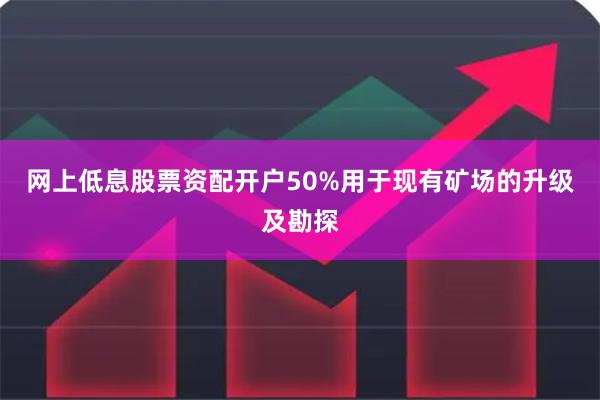网上低息股票资配开户50%用于现有矿场的升级及勘探