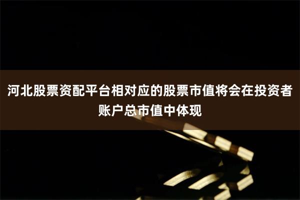 河北股票资配平台相对应的股票市值将会在投资者账户总市值中体现