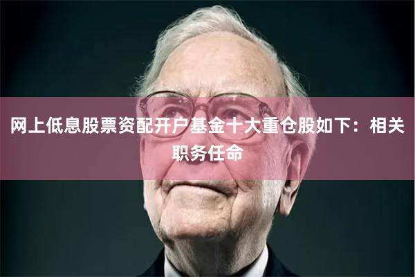 网上低息股票资配开户基金十大重仓股如下：相关职务任命