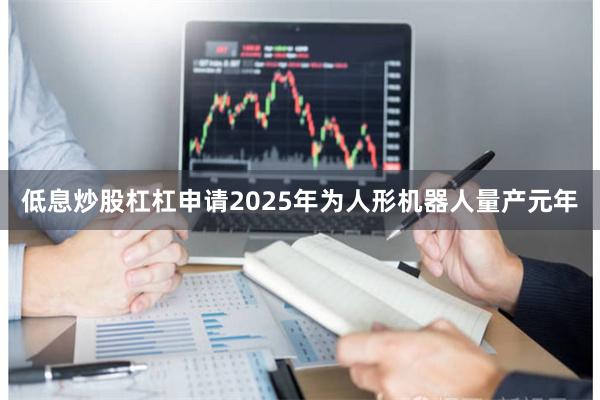 低息炒股杠杠申请2025年为人形机器人量产元年