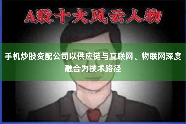 手机炒股资配公司以供应链与互联网、物联网深度融合为技术路径