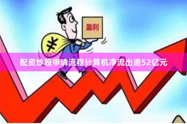 配资炒股申请流程计算机净流出逾52亿元