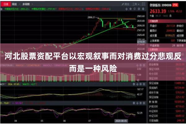 河北股票资配平台以宏观叙事而对消费过分悲观反而是一种风险