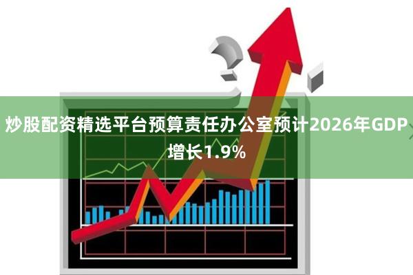 炒股配资精选平台预算责任办公室预计2026年GDP增长1.9%