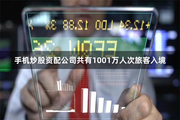 手机炒股资配公司共有1001万人次旅客入境