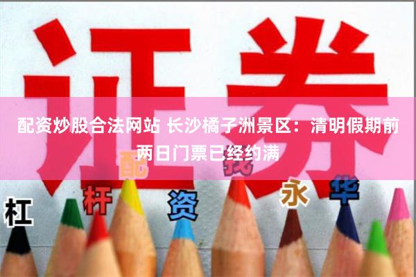 配资炒股合法网站 　　长沙橘子洲景区：清明假期前两日门票已经约满